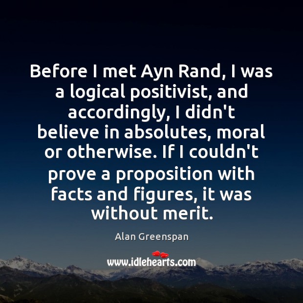Before I met Ayn Rand, I was a logical positivist, and accordingly, Alan Greenspan Picture Quote