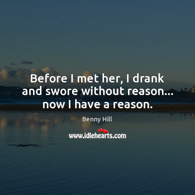 Before I met her, I drank and swore without reason… now I have a reason. Benny Hill Picture Quote