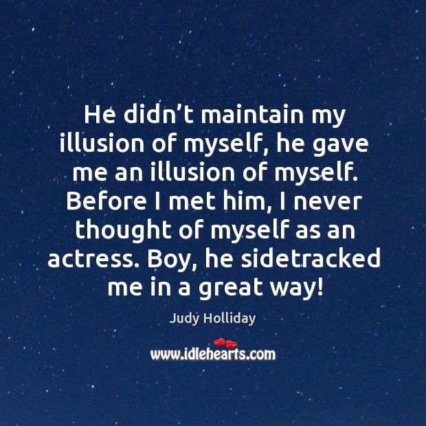 Before I met him, I never thought of myself as an actress. Boy, he sidetracked me in a great way! Judy Holliday Picture Quote