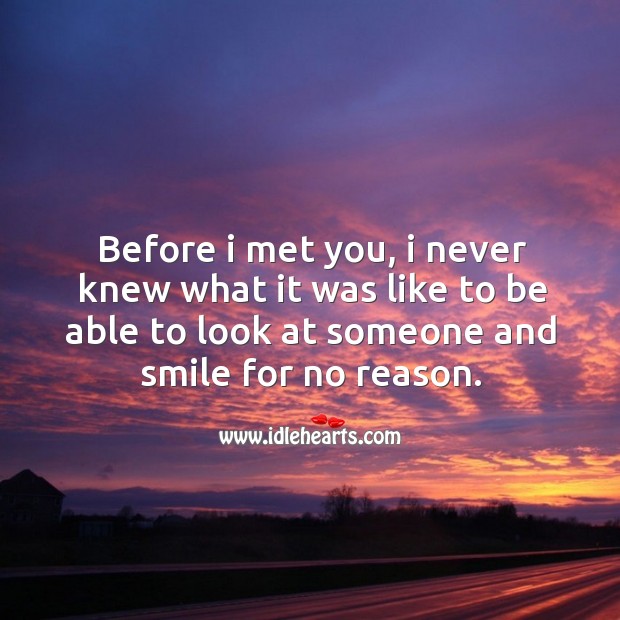 Before I met you, I never knew what it was like to be able to look at someone and smile for no reason. Image
