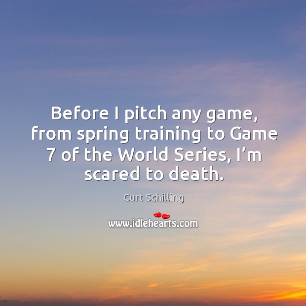 Before I pitch any game, from spring training to game 7 of the world series, I’m scared to death. Curt Schilling Picture Quote