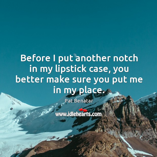 Before I put another notch in my lipstick case, you better make sure you put me in my place. Pat Benatar Picture Quote