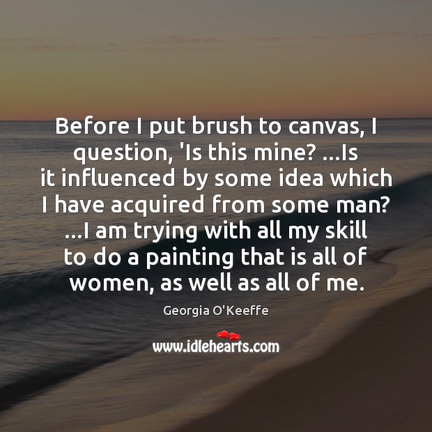 Before I put brush to canvas, I question, ‘Is this mine? …Is Georgia O’Keeffe Picture Quote