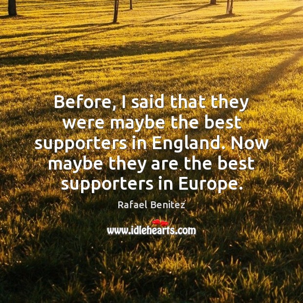 Before, I said that they were maybe the best supporters in England. Rafael Benitez Picture Quote