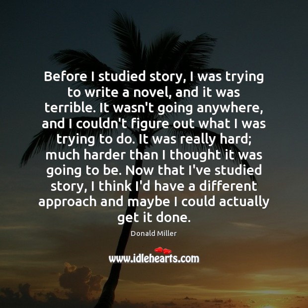 Before I studied story, I was trying to write a novel, and Donald Miller Picture Quote