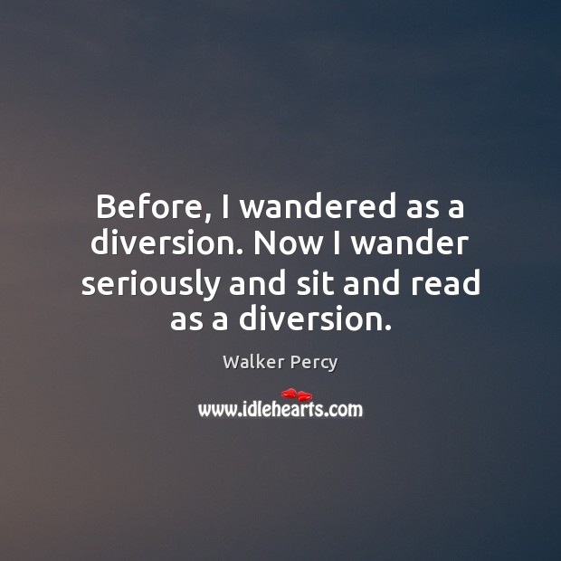Before, I wandered as a diversion. Now I wander seriously and sit and read as a diversion. Walker Percy Picture Quote