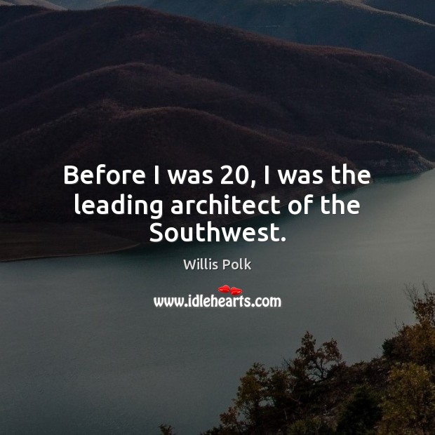 Before I was 20, I was the leading architect of the Southwest. Willis Polk Picture Quote