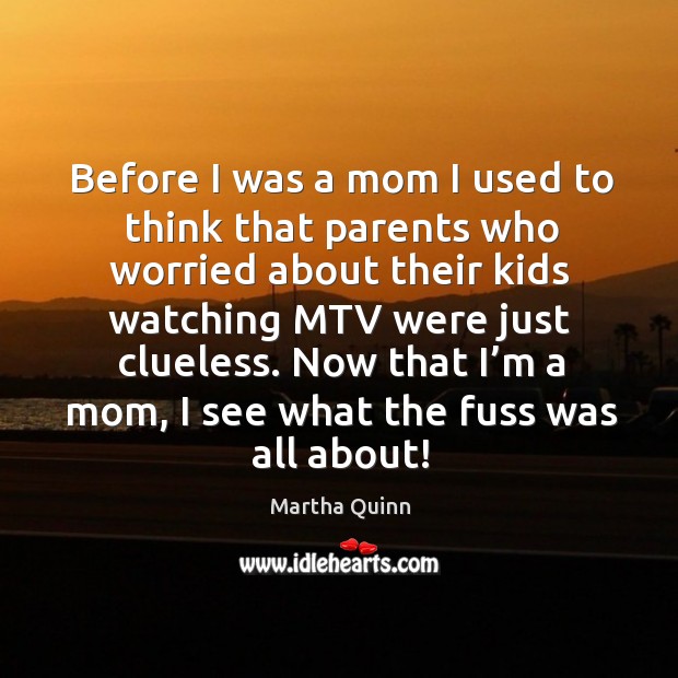 Before I was a mom I used to think that parents who worried about their kids watching mtv were just clueless. Martha Quinn Picture Quote