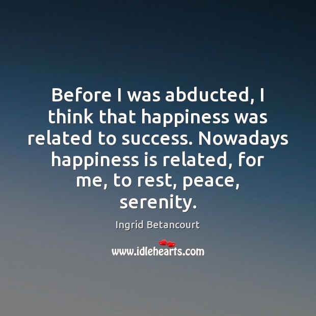 Before I was abducted, I think that happiness was related to success. Ingrid Betancourt Picture Quote
