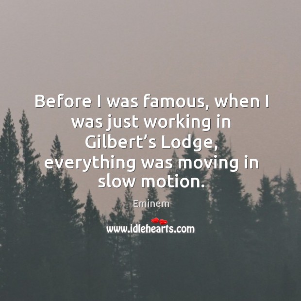 Before I was famous, when I was just working in gilbert’s lodge, everything was moving in slow motion. Eminem Picture Quote