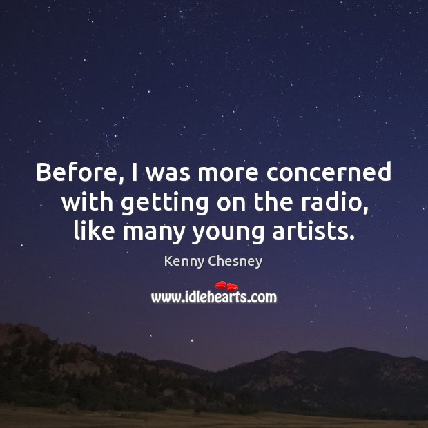Before, I was more concerned with getting on the radio, like many young artists. Kenny Chesney Picture Quote