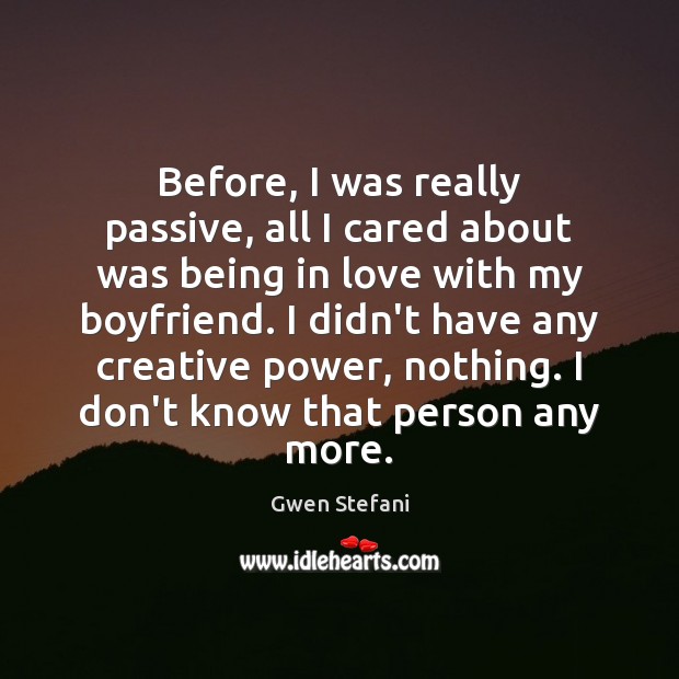 Before, I was really passive, all I cared about was being in Gwen Stefani Picture Quote