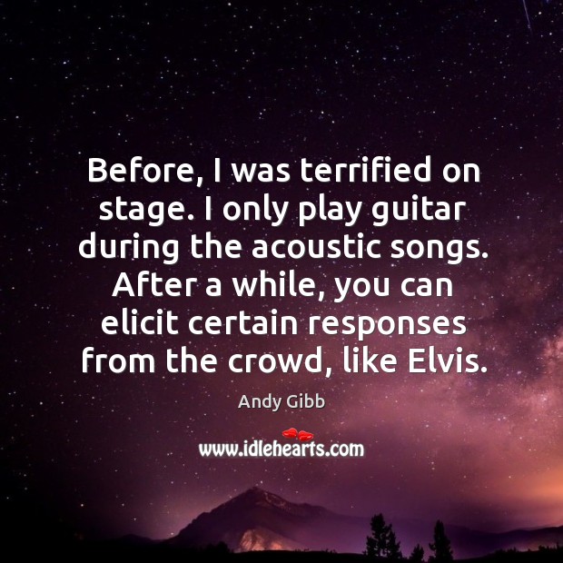 Before, I was terrified on stage. I only play guitar during the acoustic songs. 