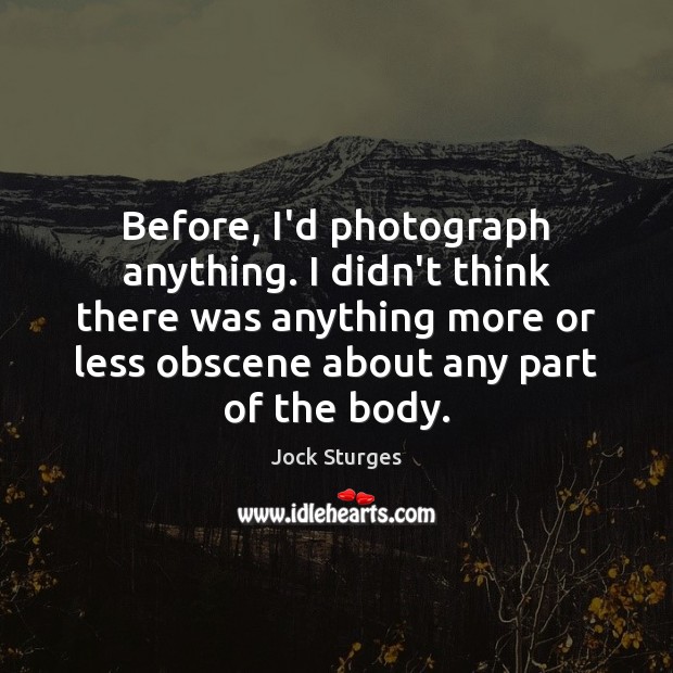 Before, I’d photograph anything. I didn’t think there was anything more or Jock Sturges Picture Quote