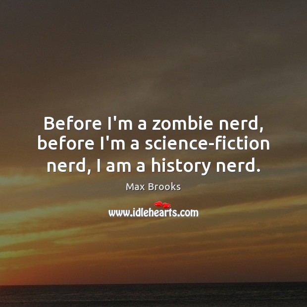 Before I’m a zombie nerd, before I’m a science-fiction nerd, I am a history nerd. Max Brooks Picture Quote