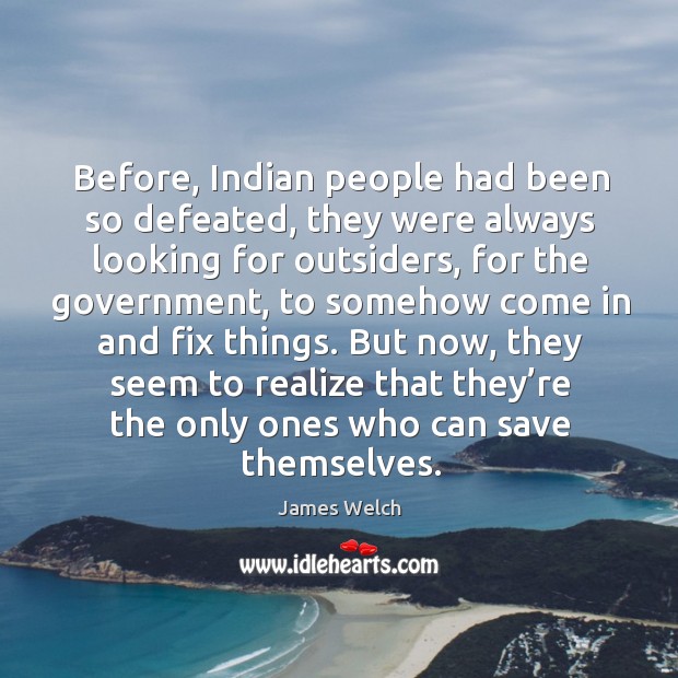 Before, indian people had been so defeated, they were always looking for outsiders James Welch Picture Quote