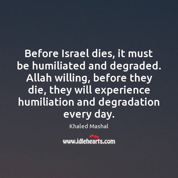 Before Israel dies, it must be humiliated and degraded. Allah willing, before Khaled Mashal Picture Quote