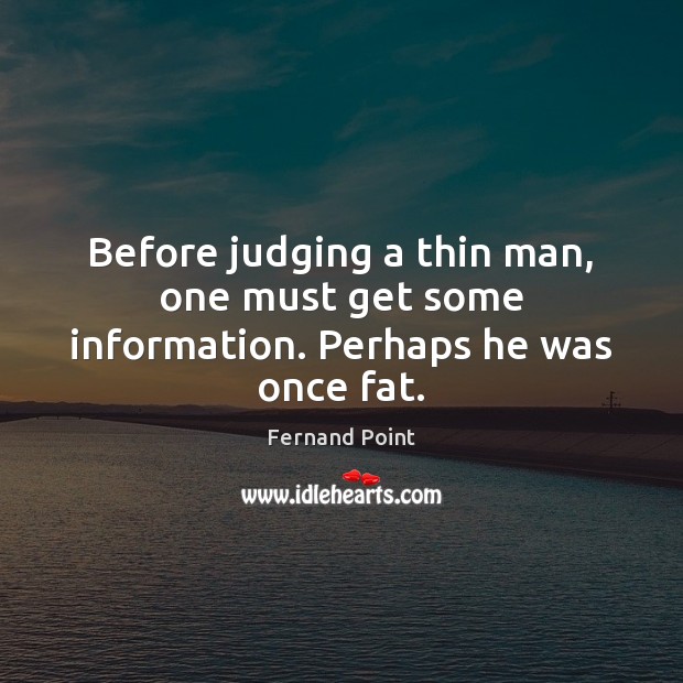 Before judging a thin man, one must get some information. Perhaps he was once fat. Fernand Point Picture Quote