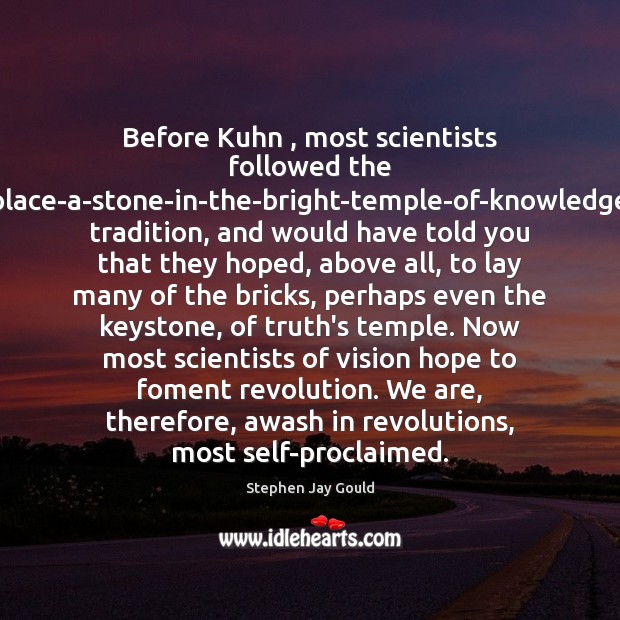 Before Kuhn , most scientists followed the place-a-stone-in-the-bright-temple-of-knowledge tradition, and would have told Stephen Jay Gould Picture Quote