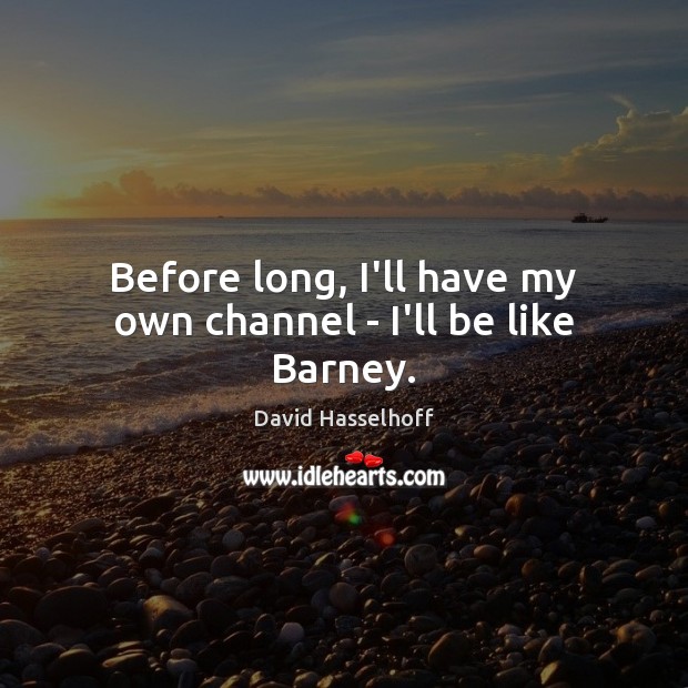 Before long, I’ll have my own channel – I’ll be like Barney. David Hasselhoff Picture Quote