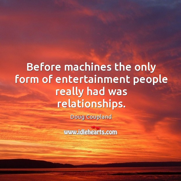 Before machines the only form of entertainment people really had was relationships. Image