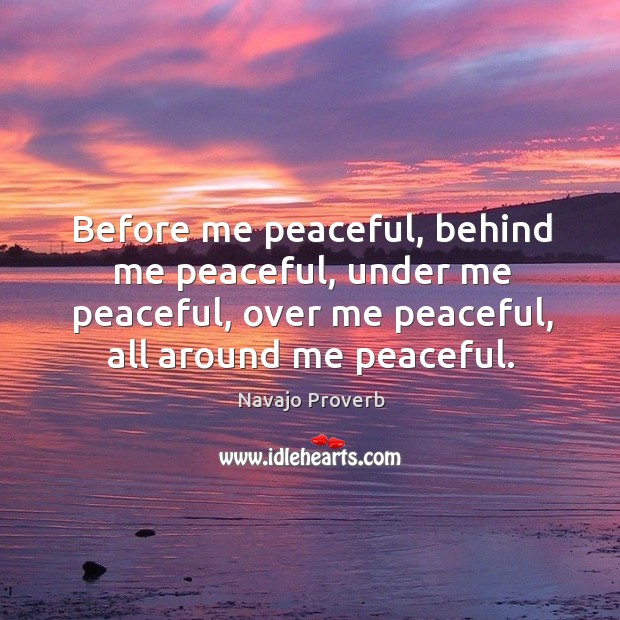 Before me peaceful, behind me peaceful, under me peaceful, over me peaceful, all around me peaceful. Navajo Proverbs Image