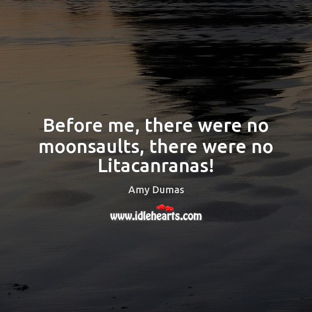 Before me, there were no moonsaults, there were no Litacanranas! Amy Dumas Picture Quote
