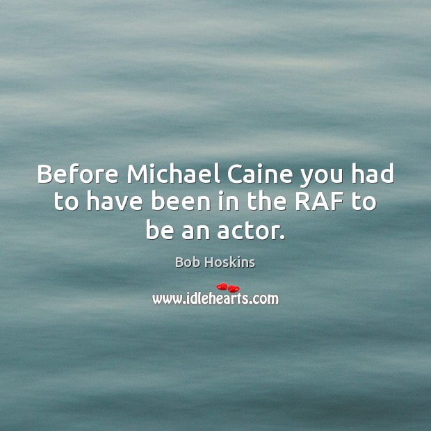 Before Michael Caine you had to have been in the RAF to be an actor. Bob Hoskins Picture Quote