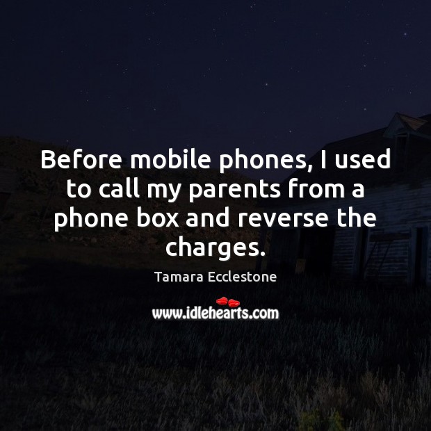Before mobile phones, I used to call my parents from a phone box and reverse the charges. 