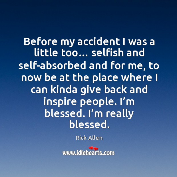 Before my accident I was a little too… selfish and self-absorbed and for me, to now be at the place Rick Allen Picture Quote
