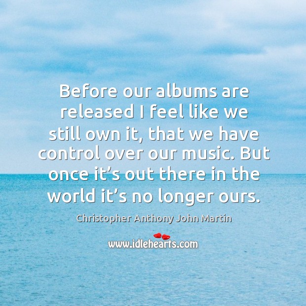 Before our albums are released I feel like we still own it, that we have control over our music. Christopher Anthony John Martin Picture Quote