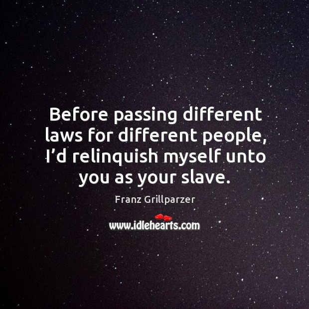 Before passing different laws for different people, I’d relinquish myself unto you as your slave. Franz Grillparzer Picture Quote
