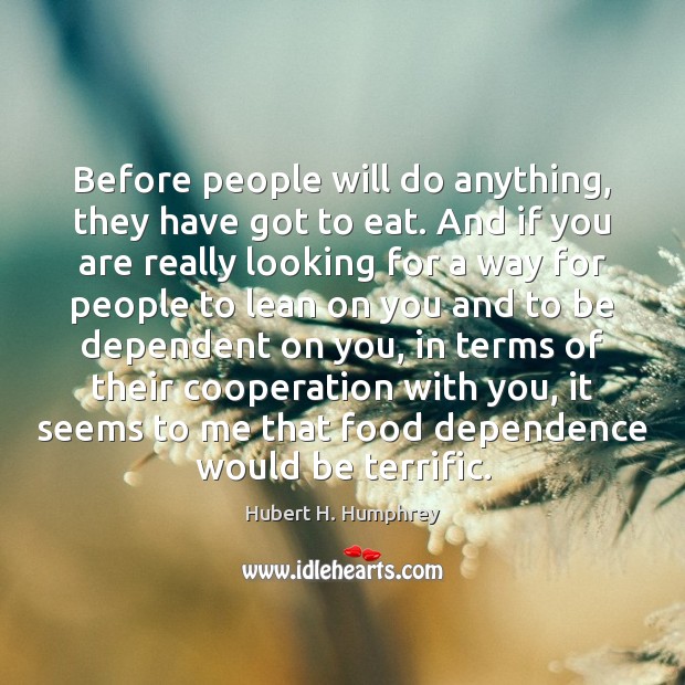 Before people will do anything, they have got to eat. And if Hubert H. Humphrey Picture Quote