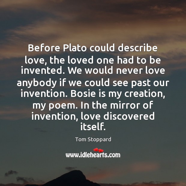 Before Plato could describe love, the loved one had to be invented. Tom Stoppard Picture Quote