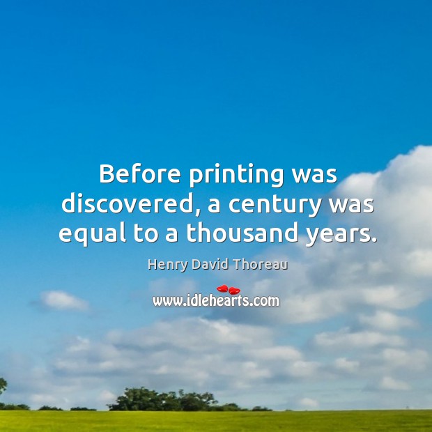 Before printing was discovered, a century was equal to a thousand years. Henry David Thoreau Picture Quote