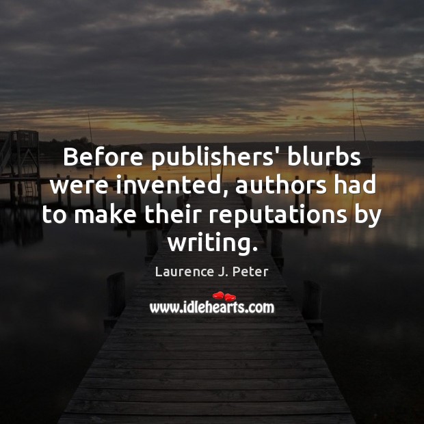 Before publishers’ blurbs were invented, authors had to make their reputations by writing. Laurence J. Peter Picture Quote