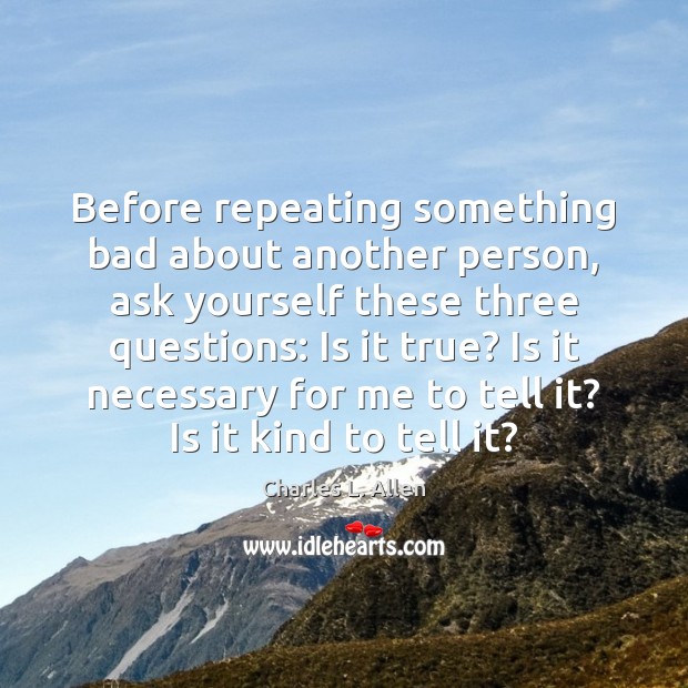 Before repeating something bad about another person, ask yourself these three questions: Image