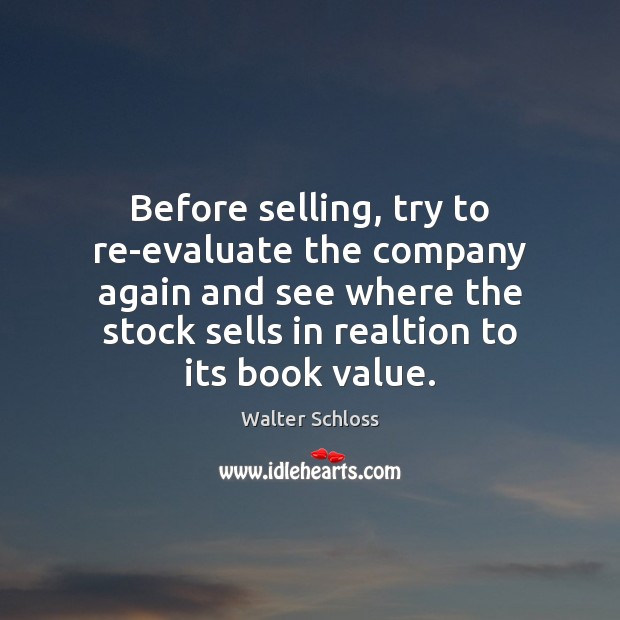 Before selling, try to re-evaluate the company again and see where the Walter Schloss Picture Quote