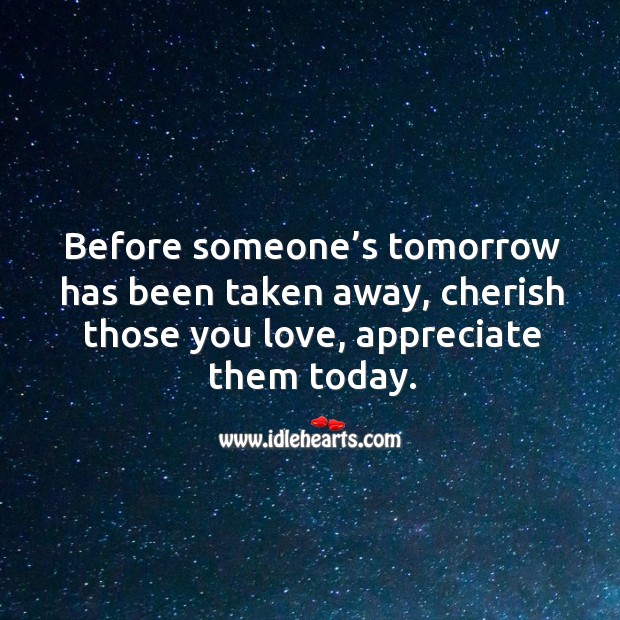 Before someone’s tomorrow has been taken away, cherish those you love, appreciate them today. Appreciate Quotes Image