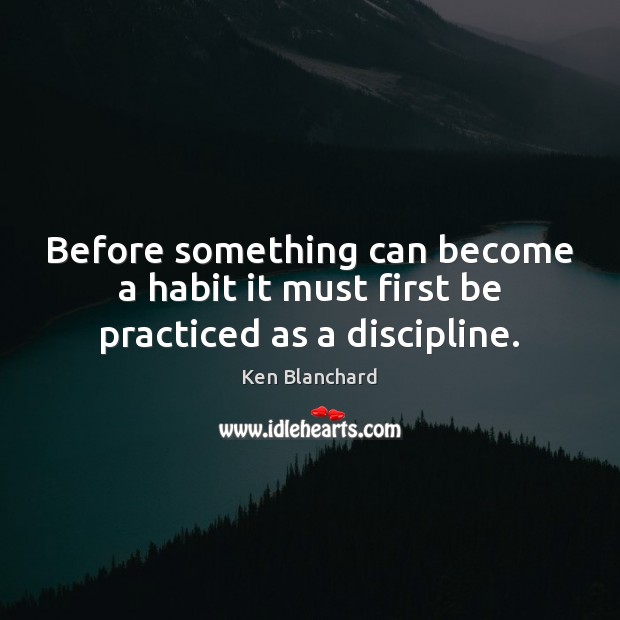 Before something can become a habit it must first be practiced as a discipline. Ken Blanchard Picture Quote