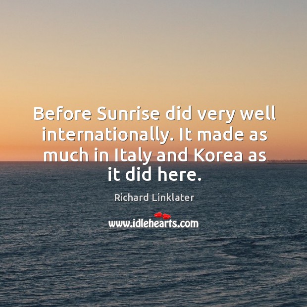 Before sunrise did very well internationally. It made as much in italy and korea as it did here. Richard Linklater Picture Quote