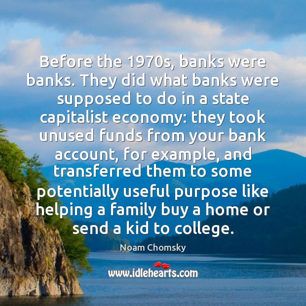 Before the 1970s, banks were banks. They did what banks were supposed Noam Chomsky Picture Quote