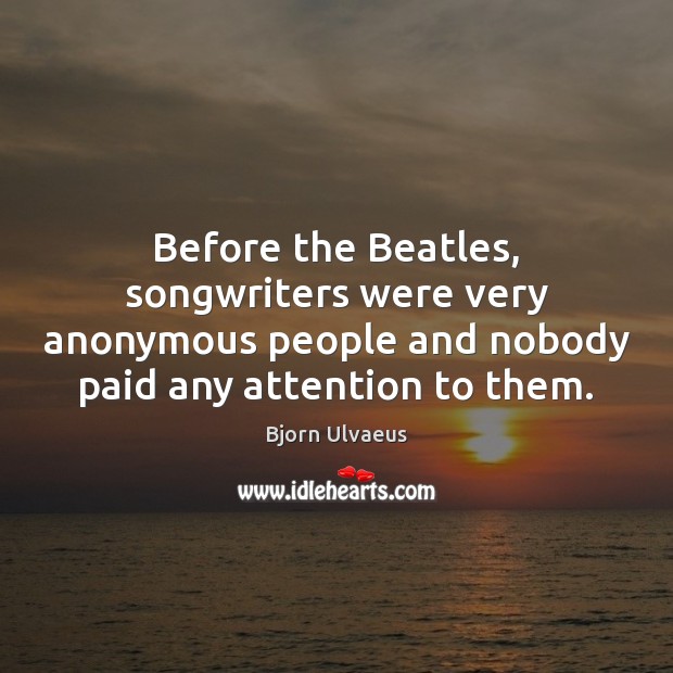 Before the Beatles, songwriters were very anonymous people and nobody paid any Bjorn Ulvaeus Picture Quote