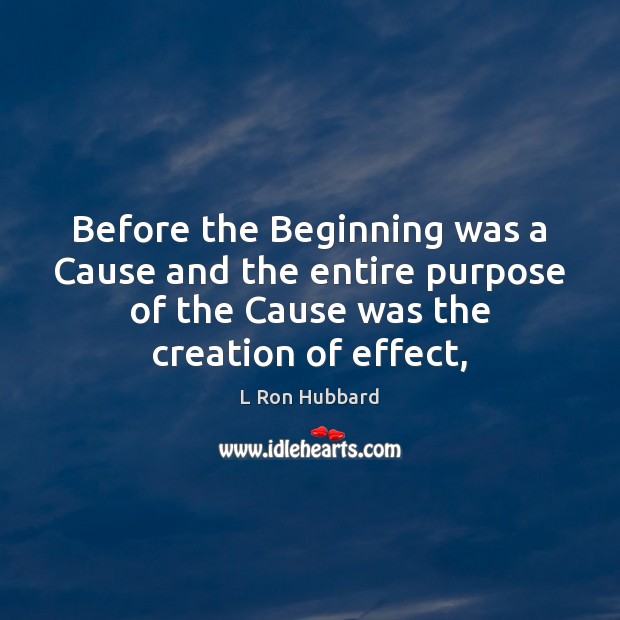 Before the Beginning was a Cause and the entire purpose of the L Ron Hubbard Picture Quote