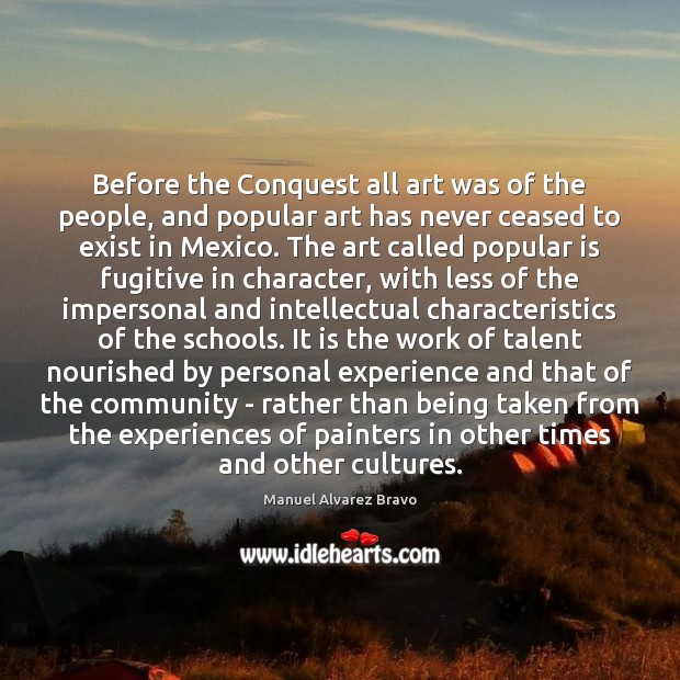 Before the Conquest all art was of the people, and popular art Manuel Alvarez Bravo Picture Quote