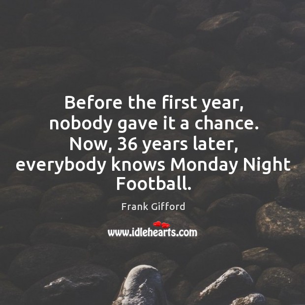 Before the first year, nobody gave it a chance. Now, 36 years later, everybody knows monday night football. Frank Gifford Picture Quote