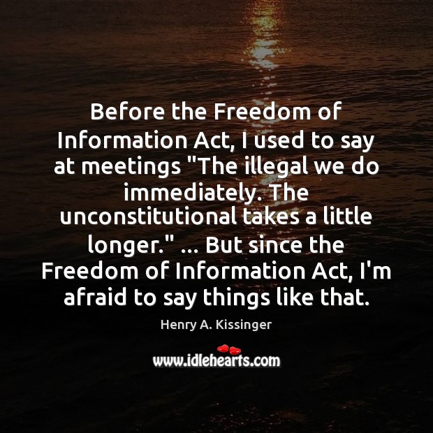 Before the Freedom of Information Act, I used to say at meetings “ Henry A. Kissinger Picture Quote