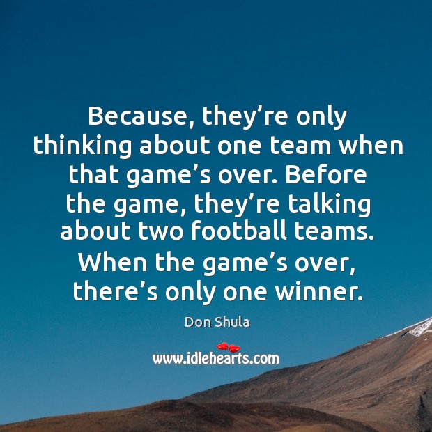 Before the game, they’re talking about two football teams. When the game’s over, there’s only one winner. Don Shula Picture Quote