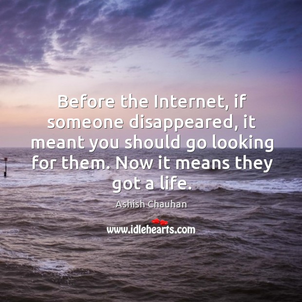 Before the Internet, if someone disappeared, it meant you should go looking Ashish Chauhan Picture Quote