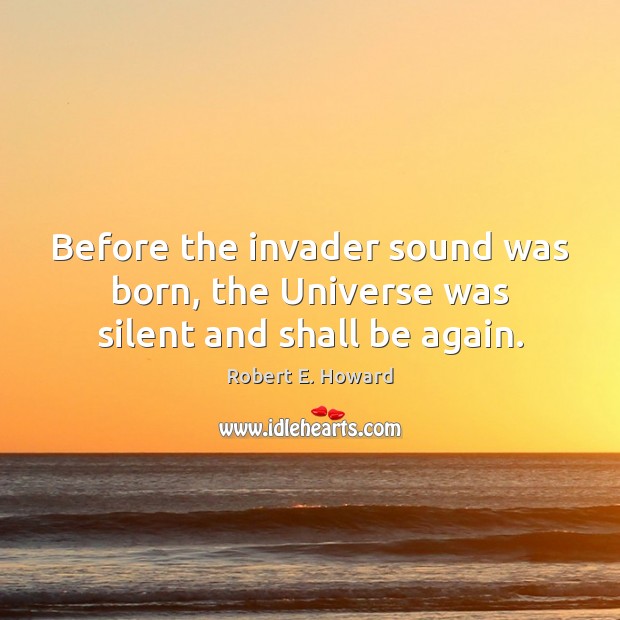 Before the invader sound was born, the Universe was silent and shall be again. Robert E. Howard Picture Quote